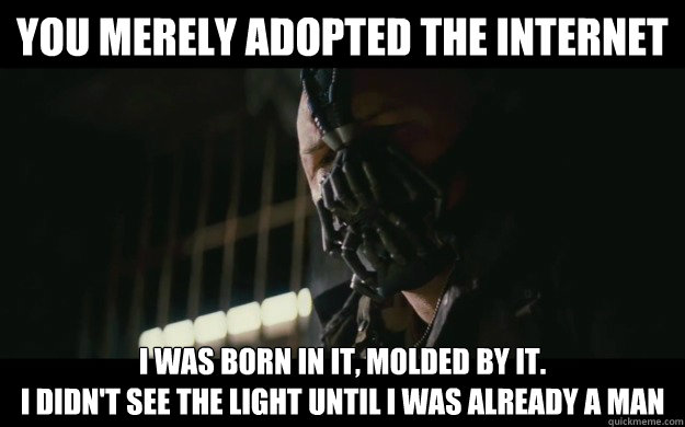 You merely adopted the internet I was born in it, molded by it. 
I didn't see the light until I was already a man - You merely adopted the internet I was born in it, molded by it. 
I didn't see the light until I was already a man  Badass Bane