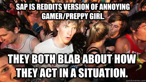 SAP is Reddits version of annoying gamer/preppy girl. they both blab about how they act in a situation.  - SAP is Reddits version of annoying gamer/preppy girl. they both blab about how they act in a situation.   Sudden Clarity Clarence