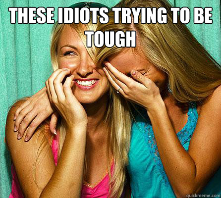 These idiots trying to be 
Tough   Laughing Girls