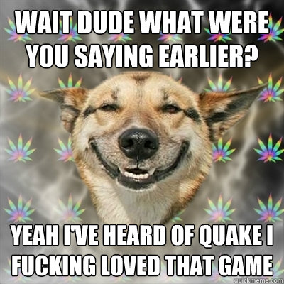 Wait dude what were you saying earlier? Yeah I've heard of Quake I fucking loved that game  Stoner Dog