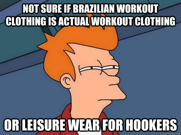 Not sure if Brazilian workout clothing is actual workout clothing Or leisure wear for hookers  Futurama Fry