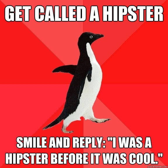 Get called a hipster Smile and reply: 