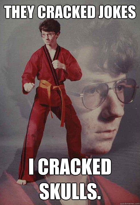 They cracked jokes I cracked skulls.  - They cracked jokes I cracked skulls.   Karate Kyle