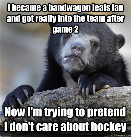 I became a bandwagon leafs fan and got really into the team after game 2 Now I'm trying to pretend I don't care about hockey - I became a bandwagon leafs fan and got really into the team after game 2 Now I'm trying to pretend I don't care about hockey  Confession Bear