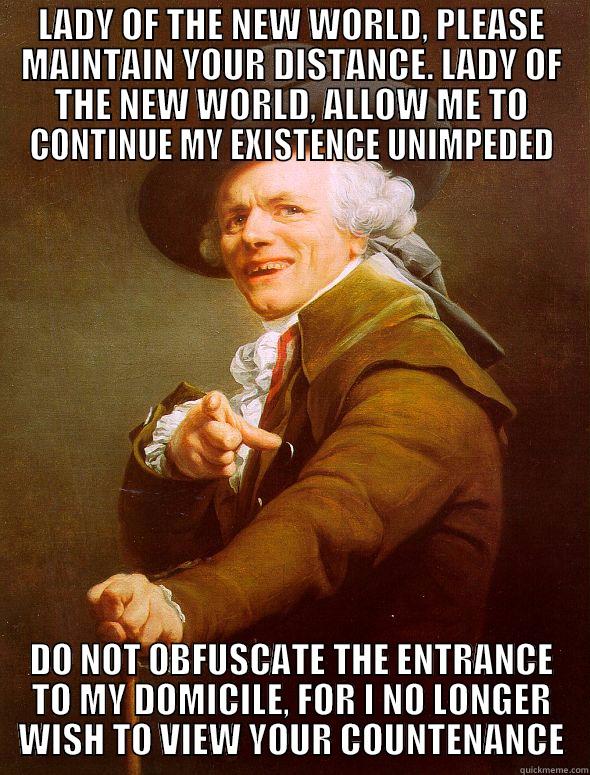 LADY OF THE NEW WORLD, PLEASE MAINTAIN YOUR DISTANCE. LADY OF THE NEW WORLD, ALLOW ME TO CONTINUE MY EXISTENCE UNIMPEDED DO NOT OBFUSCATE THE ENTRANCE TO MY DOMICILE, FOR I NO LONGER WISH TO VIEW YOUR COUNTENANCE Joseph Ducreux