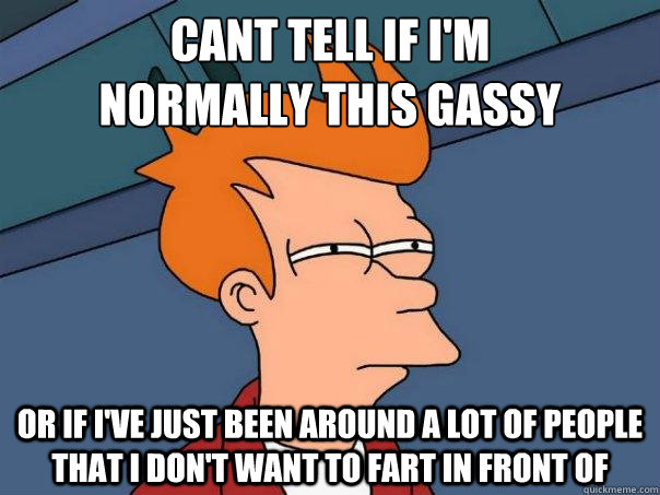 Cant tell if i'm
normally this gassy or if i've just been around a lot of people that i don't want to fart in front of  Futurama Fry