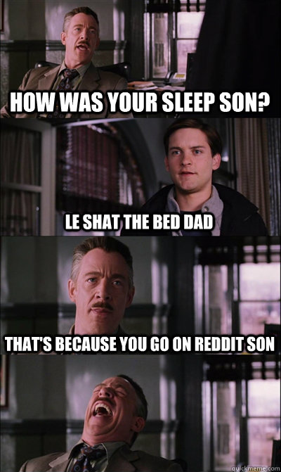 How was your sleep son? Le shat the bed dad That's because you go on reddit son   JJ Jameson