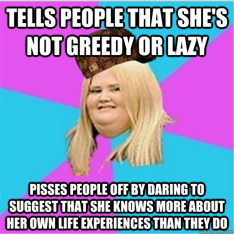 tells people that she's not greedy or lazy pisses people off by daring to suggest that she knows more about her own life experiences than they do  scumbag fat girl