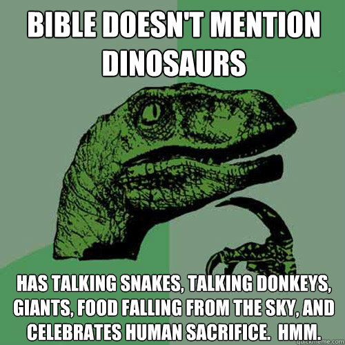 BIBLE DOESN'T MENTION DINOSAURS  HAS TALKING SNAKES, TALKING DONKEYS, GIANTS, FOOD FALLING FROM THE SKY, AND CELEBRATES HUMAN SACRIFICE.  HMM.  Philosoraptor