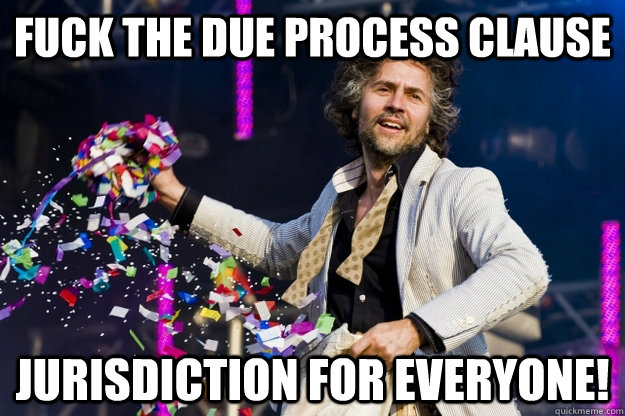 Fuck the Due Process clause Jurisdiction for everyone! - Fuck the Due Process clause Jurisdiction for everyone!  Fuck Due Process