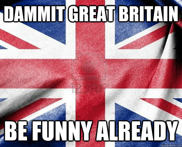 Dammit Great Britain Be funny already  