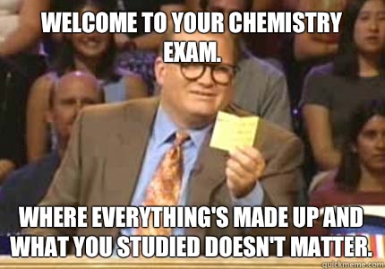 WELCOME TO Your chemistry exam. Where everything's made up and what you studied doesn't matter. - WELCOME TO Your chemistry exam. Where everything's made up and what you studied doesn't matter.  Whose Line