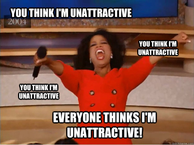 You Think i'm unattractive everyone Thinks i'm unattractive! You Think i'm unattractive You Think i'm unattractive  oprah you get a car