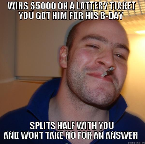 WINS $5000 ON A LOTTERY TICKET YOU GOT HIM FOR HIS B-DAY  SPLITS HALF WITH YOU AND WONT TAKE NO FOR AN ANSWER  