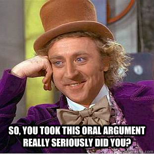  So, you took this oral argument really seriously did you? -  So, you took this oral argument really seriously did you?  Condescending Wonka