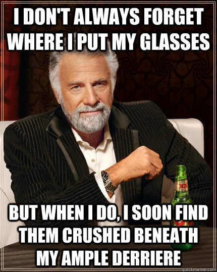 i don't always forget where I put my glasses but when I do, I soon find them crushed beneath my ample derriere  - i don't always forget where I put my glasses but when I do, I soon find them crushed beneath my ample derriere   The Most Interesting Man In The World