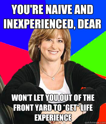 you're naive and inexperienced, dear won't let you out of the front yard to *get* life experience  Sheltering Suburban Mom