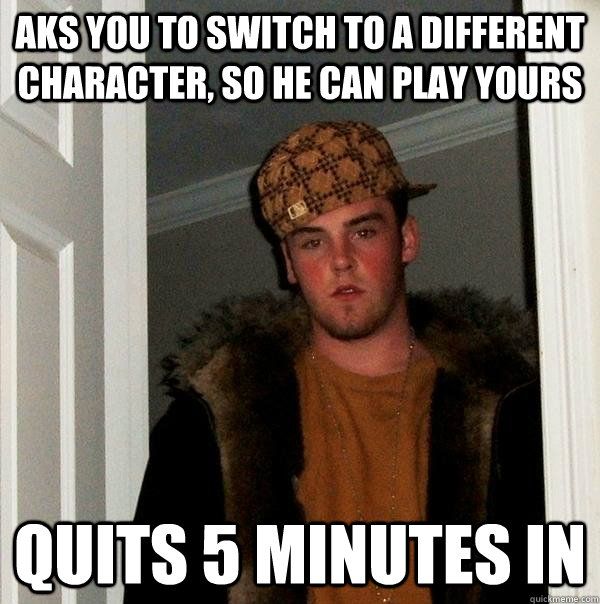 Aks you to switch to a different character, so he can play yours quits 5 minutes in - Aks you to switch to a different character, so he can play yours quits 5 minutes in  Scumbag Steve