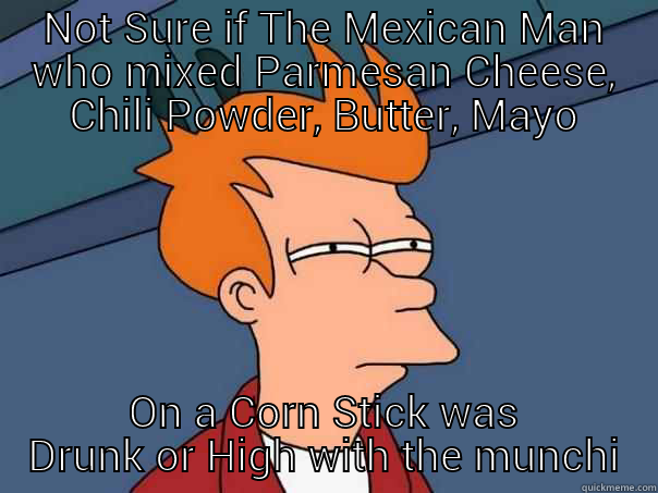 NOT SURE IF THE MEXICAN MAN WHO MIXED PARMESAN CHEESE, CHILI POWDER, BUTTER, MAYO ON A CORN STICK WAS DRUNK OR HIGH WITH THE MUNCHIES Futurama Fry