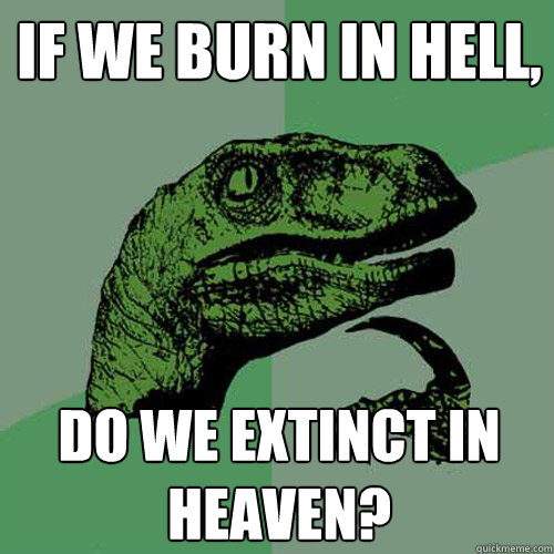 If we burn in hell, do we extinct in heaven? - If we burn in hell, do we extinct in heaven?  Philosoraptor