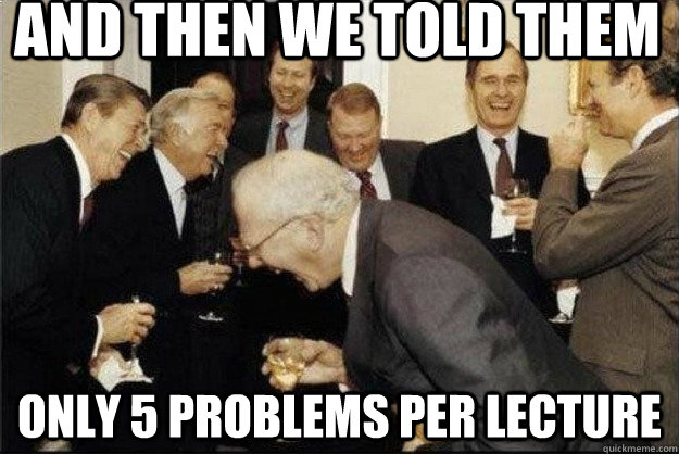 And then we told them Only 5 problems per lecture  Rich Old Men