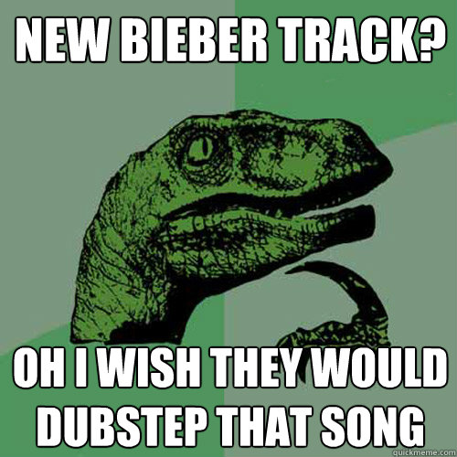 new bieber track? oh i wish they would dubstep that song - new bieber track? oh i wish they would dubstep that song  Philosoraptor