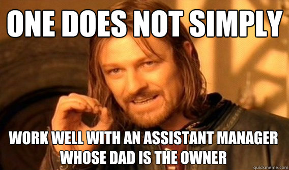 ONE DOES NOT SIMPLY WORK WELL WITH AN ASSISTANT MANAGER WHOSE DAD IS THE OWNER - ONE DOES NOT SIMPLY WORK WELL WITH AN ASSISTANT MANAGER WHOSE DAD IS THE OWNER  One Does Not Simply