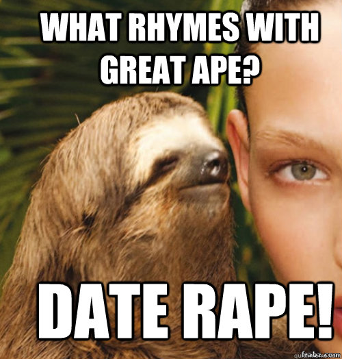 What rhymes with Great Ape? Date Rape!  rape sloth