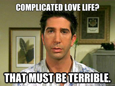 Complicated love life? That must be terrible. - Complicated love life? That must be terrible.  Unimpressed Ross