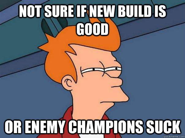 Not sure if new build is good Or enemy champions suck  Futurama Fry