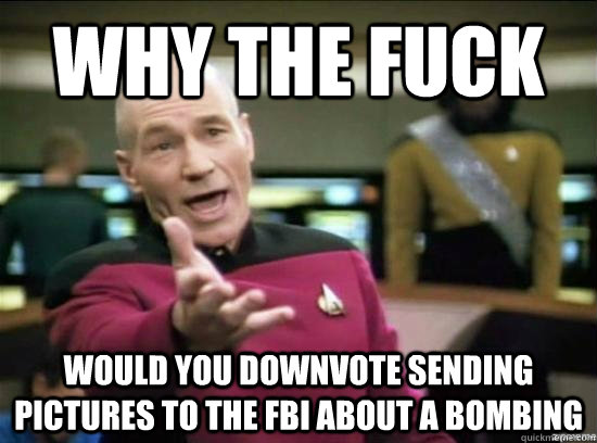 Why the fuck would you downvote sending pictures to the fbi about a bombing  Annoyed Picard HD