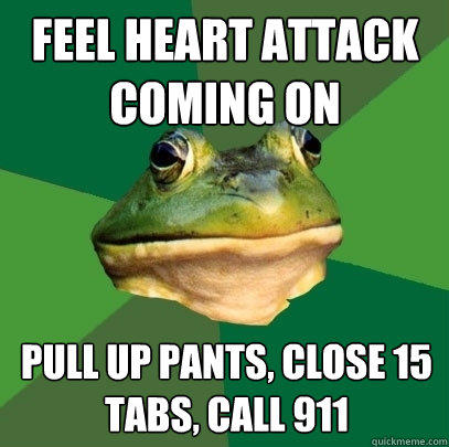 Feel heart attack coming on Pull up pants, close 15 tabs, call 911  