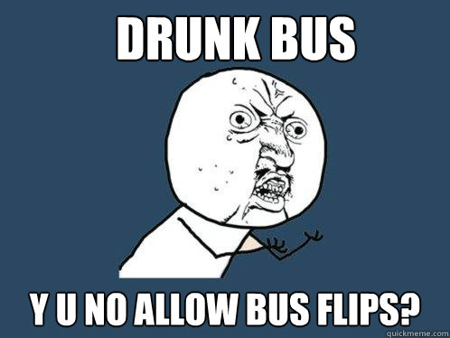 Drunk Bus y u no allow bus flips? - Drunk Bus y u no allow bus flips?  Y U No