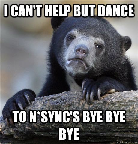 I can't help but dance to N*Sync's Bye Bye Bye  Confession Bear