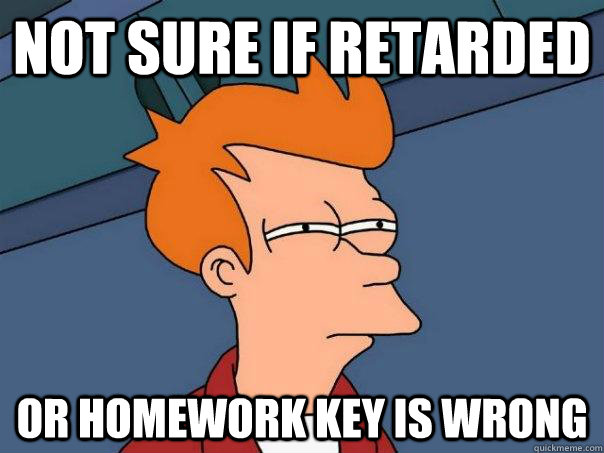 Not sure if retarded Or homework key is wrong - Not sure if retarded Or homework key is wrong  Futurama Fry