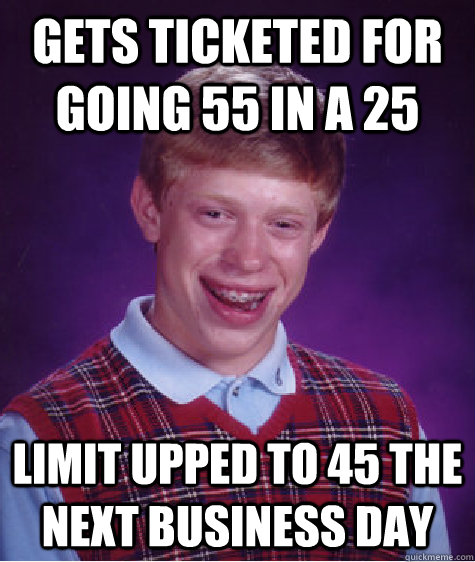 Gets ticketed for going 55 in a 25 limit upped to 45 the next business day  Bad Luck Brian