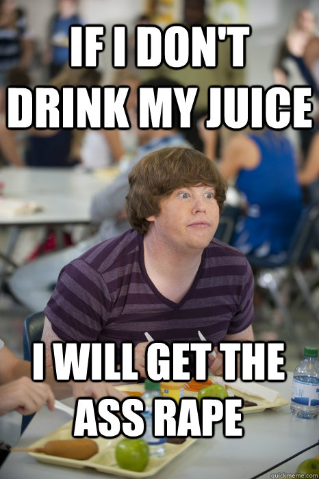 if i don't drink my juice i will get the ass rape  The Inbetweeners