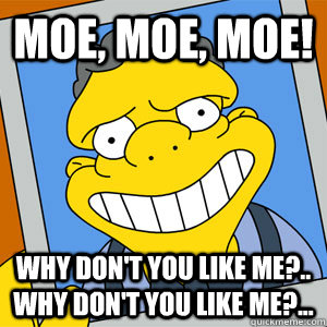 Moe, Moe, Moe! Why don't you like me?.. why don't you like me?... - Moe, Moe, Moe! Why don't you like me?.. why don't you like me?...  Moe Moe Moe