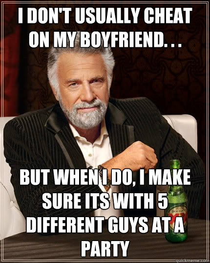 I don't usually cheat on my boyfriend. . . But when I do, I make sure its with 5 different guys at a party  The Most Interesting Man In The World