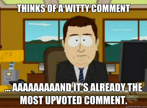 Thinks of a witty comment ... aaaaaaaaand it's already the most upvoted comment. - Thinks of a witty comment ... aaaaaaaaand it's already the most upvoted comment.  South Park Banker