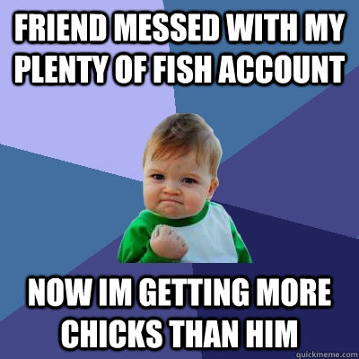 Friend messed with my plenty of fish account now im getting more chicks than him - Friend messed with my plenty of fish account now im getting more chicks than him  Success Kid