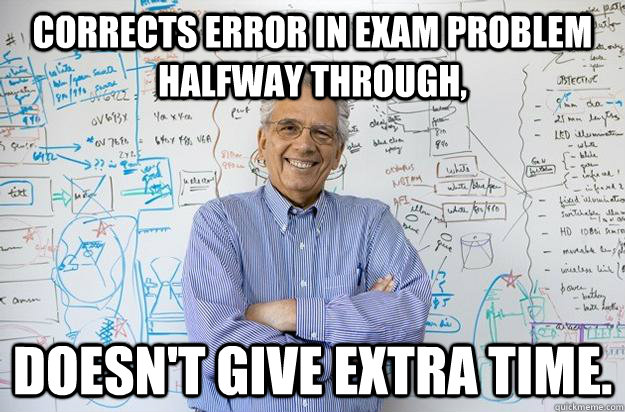 corrects error in exam problem halfway through, doesn't give extra time.  Engineering Professor