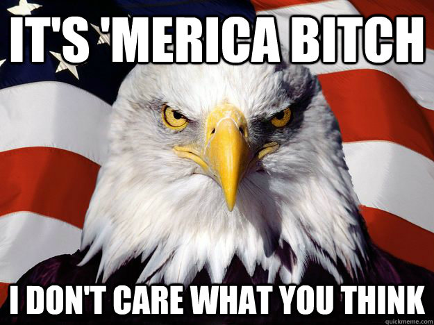 It's 'Merica BItch I don't care what you think  One-up America