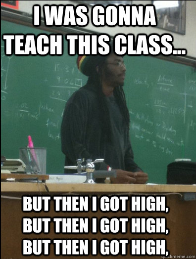 I was gonna teach this class... But then I got high,  But then I got high,  But then I got high,  Rasta Science Teacher