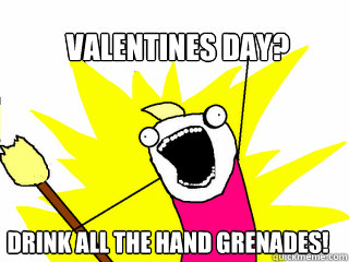 Valentines Day? Drink all the hand grenades!  All The Things