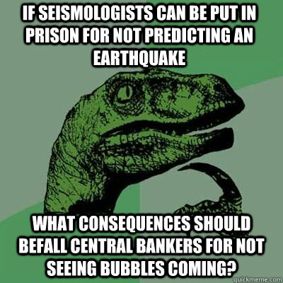 If seismologists can be put in prison for not predicting an earthquake what consequences should befall central bankers for not seeing bubbles coming?  - If seismologists can be put in prison for not predicting an earthquake what consequences should befall central bankers for not seeing bubbles coming?   Misc