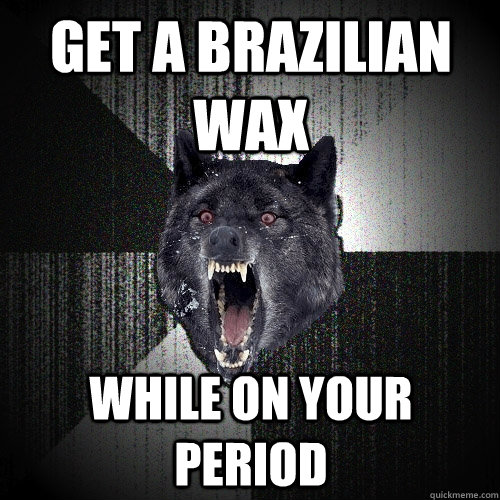 get a brazilian wax while on your period  Insanity Wolf