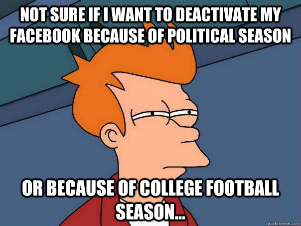 not sure if I want to deactivate my Facebook because of political season Or because of college football season...  Futurama Fry