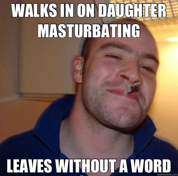 WALKS IN ON DAUGHTER MASTURBATING LEAVES WITHOUT A WORD  Good Guy Greg 