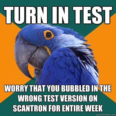 Turn in test Worry that you bubbled in the wrong test version on scantron for entire week - Turn in test Worry that you bubbled in the wrong test version on scantron for entire week  Paranoid Parrot